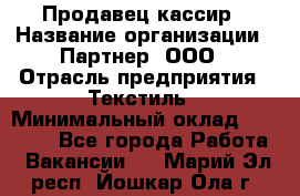 Продавец-кассир › Название организации ­ Партнер, ООО › Отрасль предприятия ­ Текстиль › Минимальный оклад ­ 40 000 - Все города Работа » Вакансии   . Марий Эл респ.,Йошкар-Ола г.